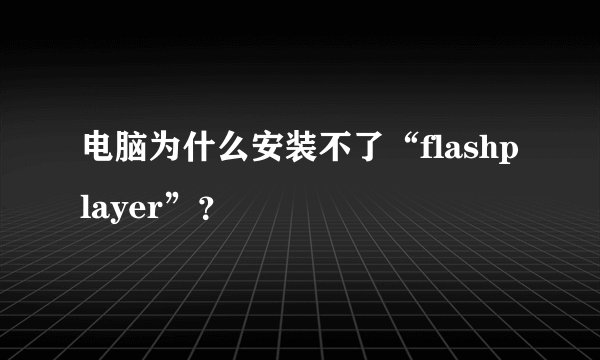 电脑为什么安装不了“flashplayer”？
