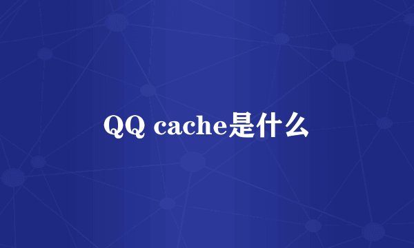 QQ cache是什么