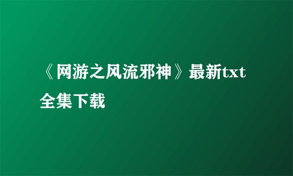 《网游之风流邪神》最新txt全集下载