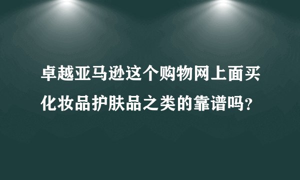卓越亚马逊这个购物网上面买化妆品护肤品之类的靠谱吗？
