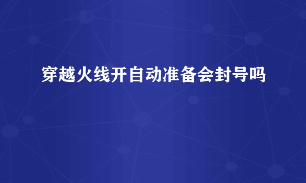 穿越火线开自动准备会封号吗