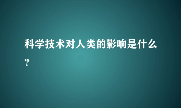 科学技术对人类的影响是什么？