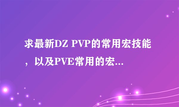 求最新DZ PVP的常用宏技能，以及PVE常用的宏输出，越详细越好