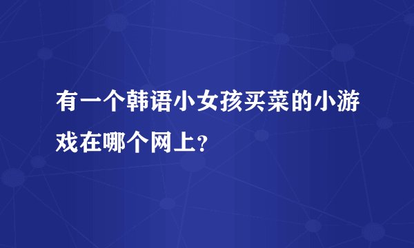 有一个韩语小女孩买菜的小游戏在哪个网上？