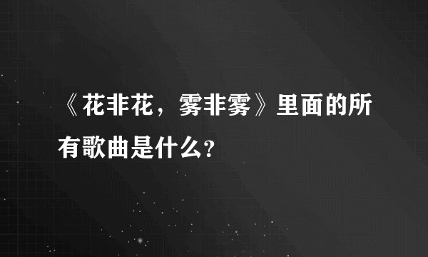 《花非花，雾非雾》里面的所有歌曲是什么？