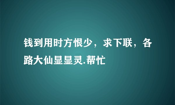 钱到用时方恨少，求下联，各路大仙显显灵.帮忙