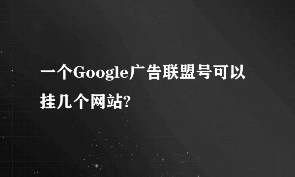 一个Google广告联盟号可以挂几个网站?