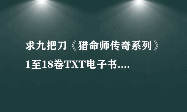 求九把刀《猎命师传奇系列》1至18卷TXT电子书.发送邮箱。LYLKDragon@vip.qq.com。3Q