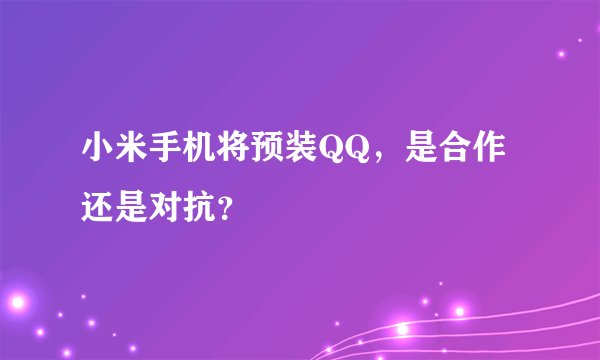 小米手机将预装QQ，是合作还是对抗？