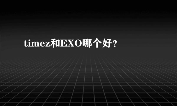 timez和EXO哪个好？
