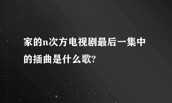 家的n次方电视剧最后一集中的插曲是什么歌?