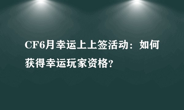 CF6月幸运上上签活动：如何获得幸运玩家资格？