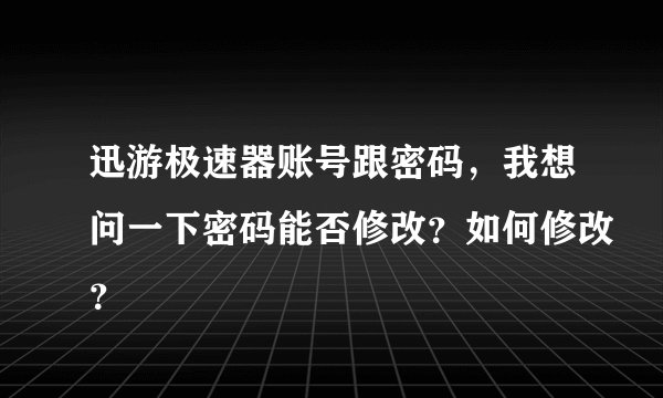 迅游极速器账号跟密码，我想问一下密码能否修改？如何修改？