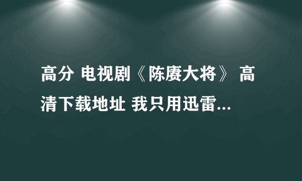 高分 电视剧《陈赓大将》 高清下载地址 我只用迅雷 有用的发来 我找了许多没用 主意 是高清啊