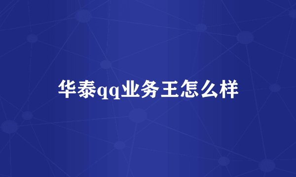 华泰qq业务王怎么样