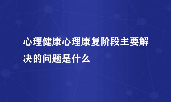 心理健康心理康复阶段主要解决的问题是什么