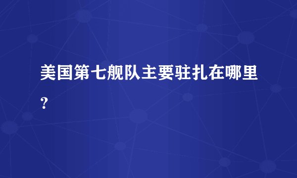 美国第七舰队主要驻扎在哪里？