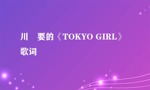 川畑要的《TOKYO GIRL》 歌词