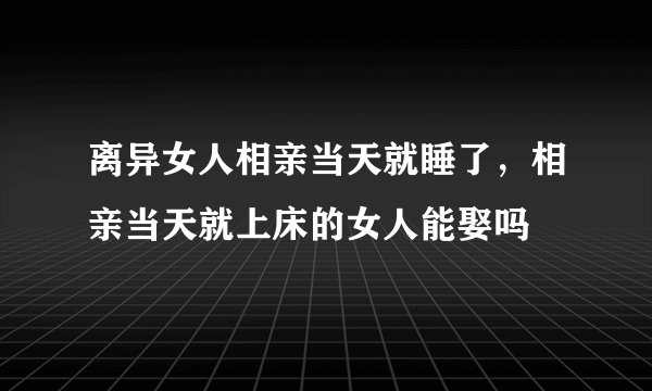 离异女人相亲当天就睡了，相亲当天就上床的女人能娶吗