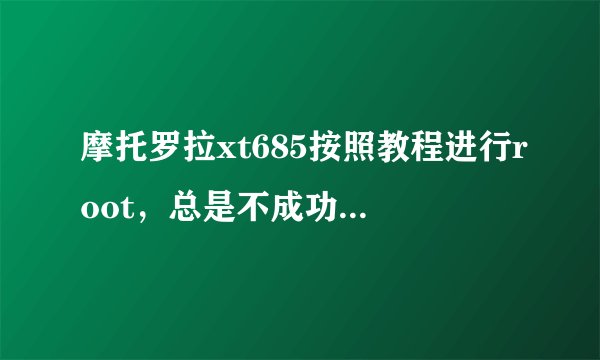摩托罗拉xt685按照教程进行root，总是不成功，显示手机没有连接，可是我驱动什么的都安装好了啊，