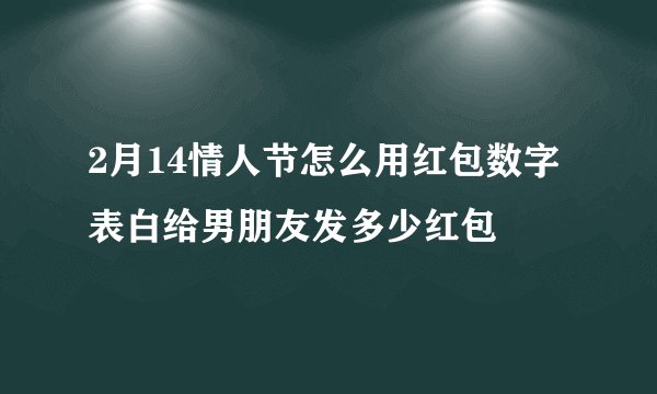 2月14情人节怎么用红包数字表白给男朋友发多少红包