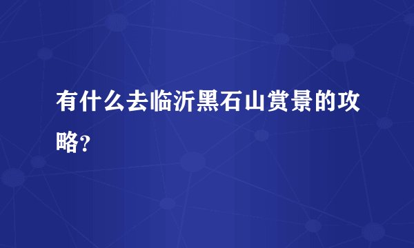 有什么去临沂黑石山赏景的攻略？