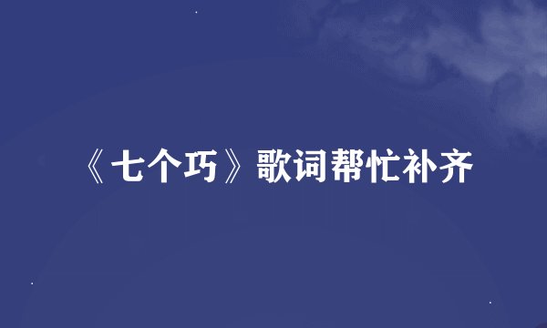 《七个巧》歌词帮忙补齐