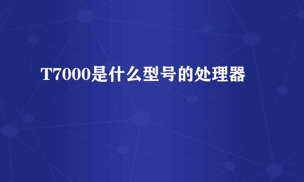 T7000是什么型号的处理器