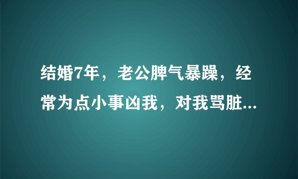 结婚7年，老公脾气暴躁，经常为点小事凶我，对我骂脏话，感觉想法不在一个层面上，感觉过不下去了，怎么