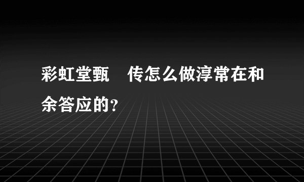 彩虹堂甄嬛传怎么做淳常在和余答应的？
