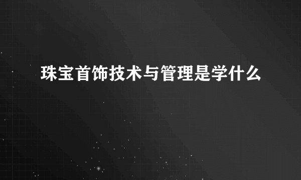 珠宝首饰技术与管理是学什么