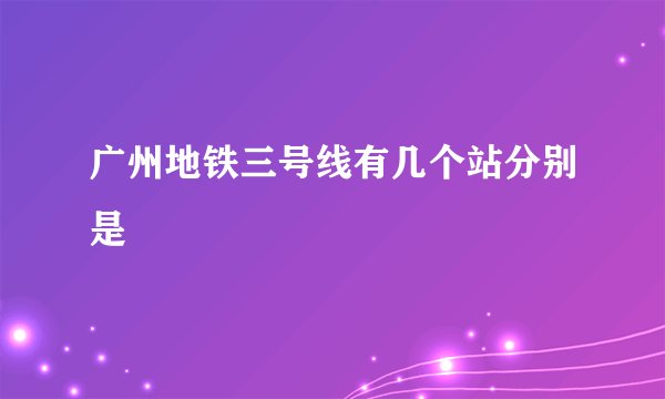 广州地铁三号线有几个站分别是