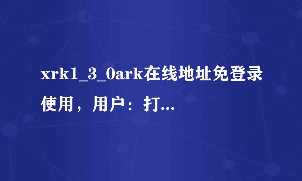 xrk1_3_0ark在线地址免登录使用，用户：打开就可以看演出！