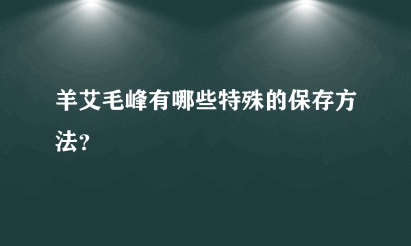 羊艾毛峰有哪些特殊的保存方法？
