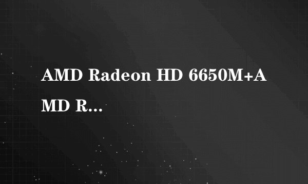 AMD Radeon HD 6650M+AMD Radeon HD(集成于处理器)什么意思