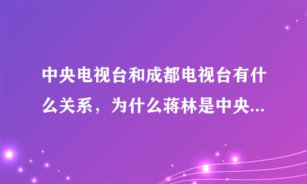 中央电视台和成都电视台有什么关系，为什么蒋林是中央电视台的记者了啊？