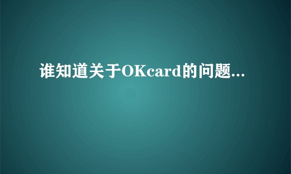 谁知道关于OKcard的问题...