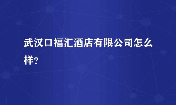 武汉口福汇酒店有限公司怎么样？