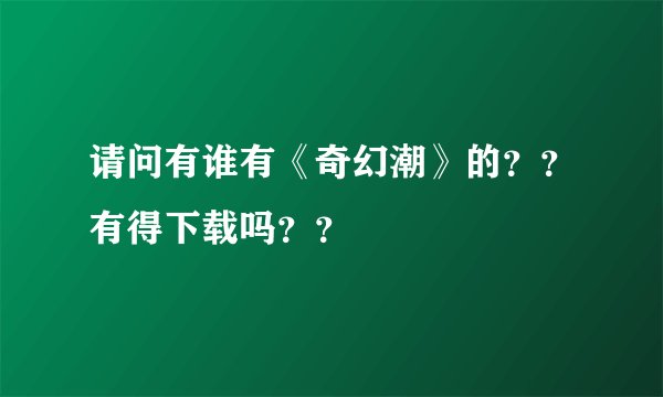 请问有谁有《奇幻潮》的？？有得下载吗？？