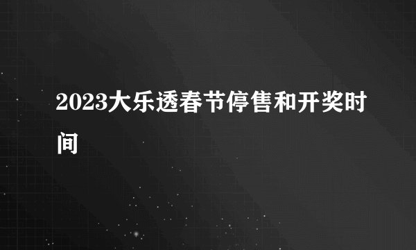 2023大乐透春节停售和开奖时间