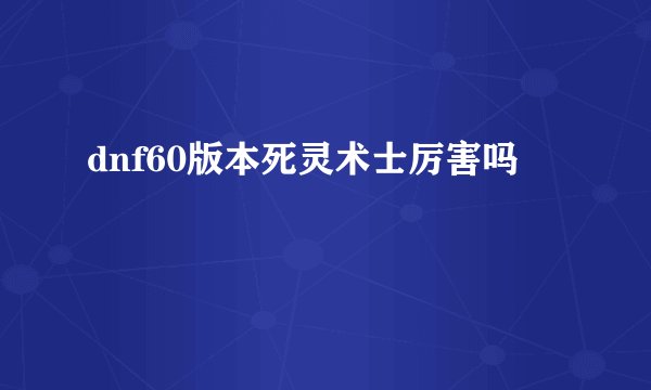 dnf60版本死灵术士厉害吗