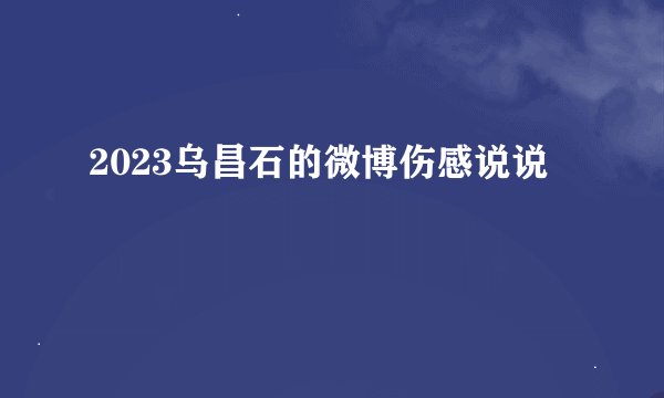 2023乌昌石的微博伤感说说