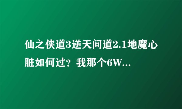 仙之侠道3逆天问道2.1地魔心脏如何过？我那个6W攻的boss都打过去了，地魔心脏打不过去。。。