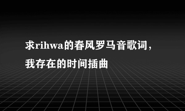 求rihwa的春风罗马音歌词，我存在的时间插曲