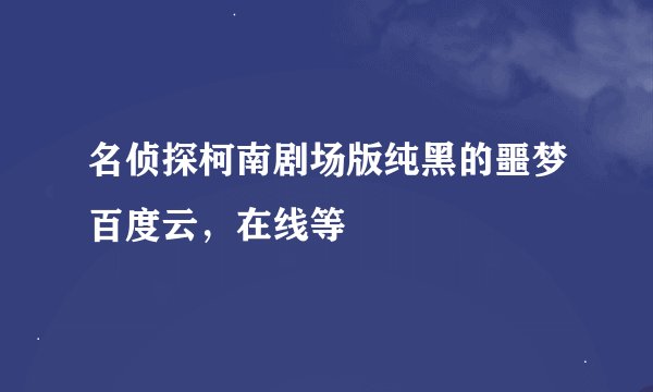 名侦探柯南剧场版纯黑的噩梦百度云，在线等