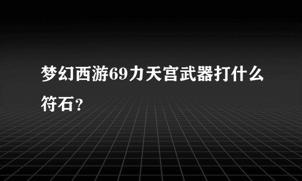 梦幻西游69力天宫武器打什么符石？