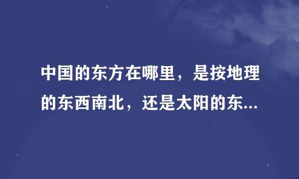 中国的东方在哪里,是按地理的东西南北,还是太阳的东升西落,太阳又从哪里升落?