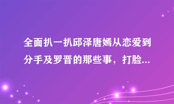 全面扒一扒邱泽唐嫣从恋爱到分手及罗晋的那些事,打脸邱泽粉丝诬蔑唐嫣去尬洗邱泽。