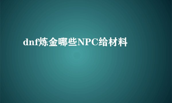 dnf炼金哪些NPC给材料
