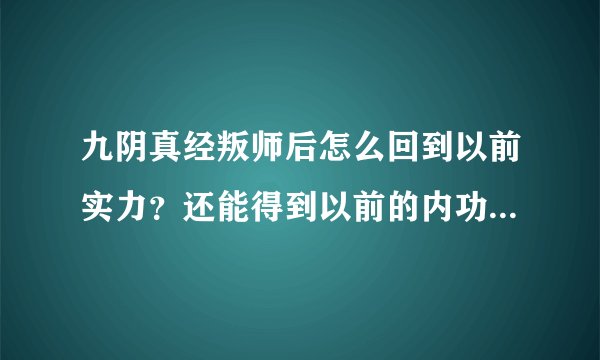 九阴真经叛师后怎么回到以前实力？还能得到以前的内功吗？怎么回到以前门派？求详细解答，牛头不对马嘴的